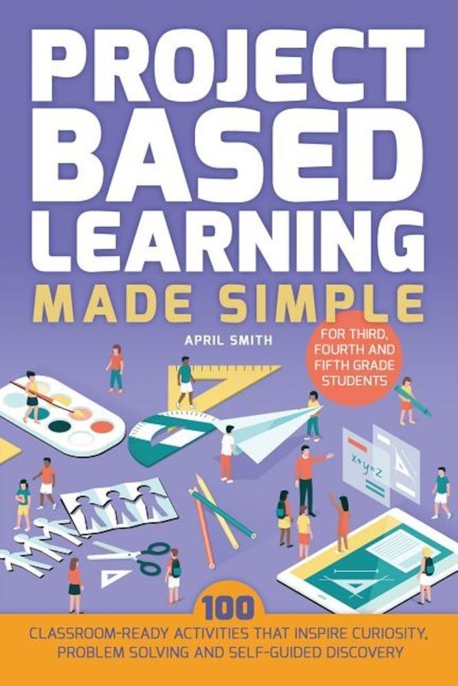 Project Based Learning Made Simple: 100 Classroom-Ready Activities That Inspire Curiosity, Problem Solving and Self-Guided Discovery for Third, Fourth, Paperback fotografia produsului