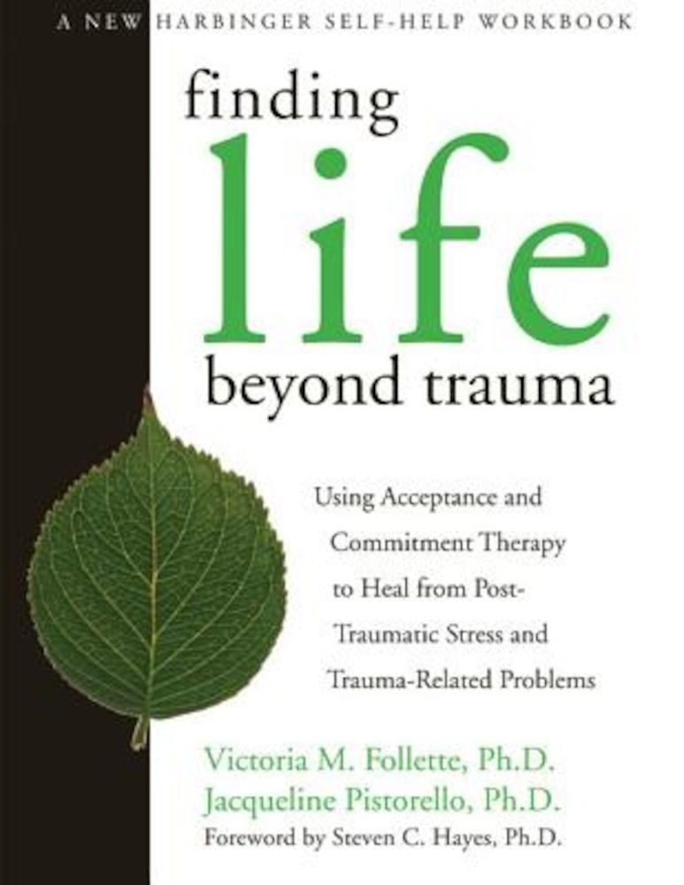 Finding Life Beyond Trauma: Using Acceptance and Commitment Therapy to Heal from Post-Traumatic Stress and Trauma-Related Problems, Paperback fotografia produsului