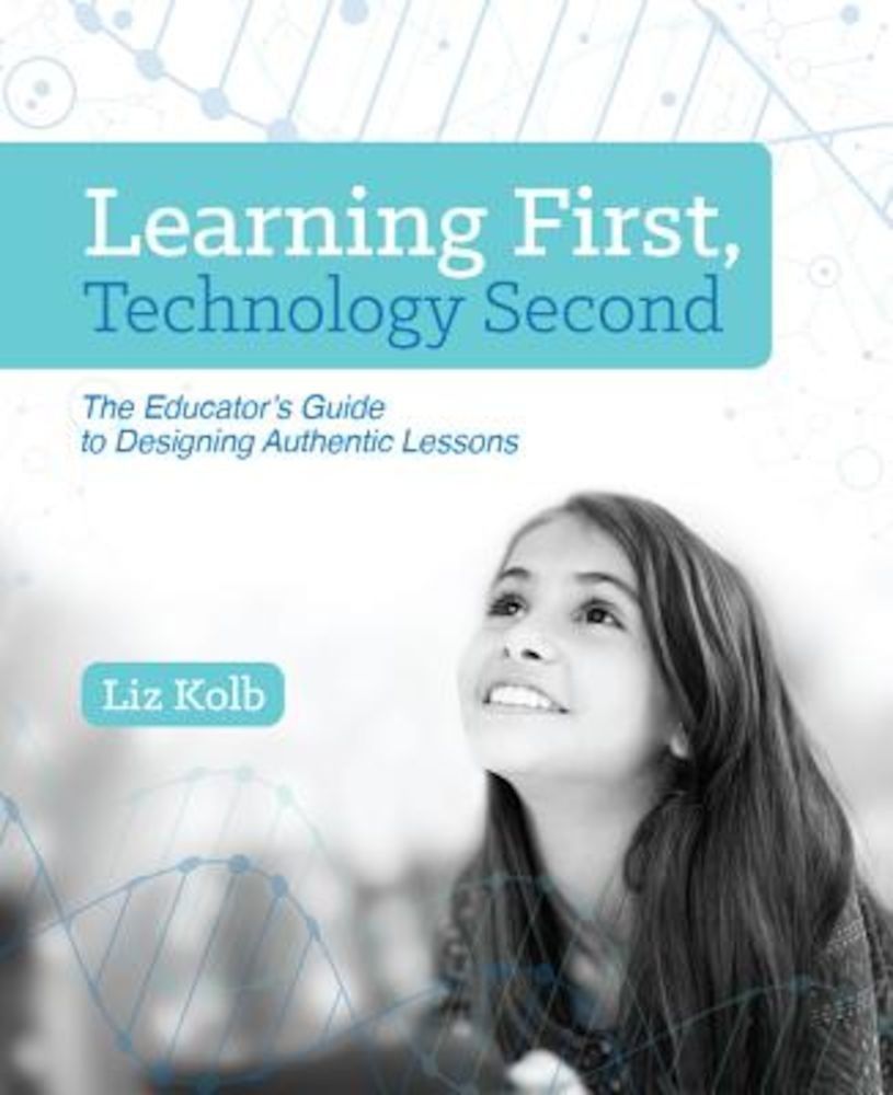 Learning First, Technology Second: The Educator's Guide to Designing Authentic Lessons, Paperback fotografia produsului