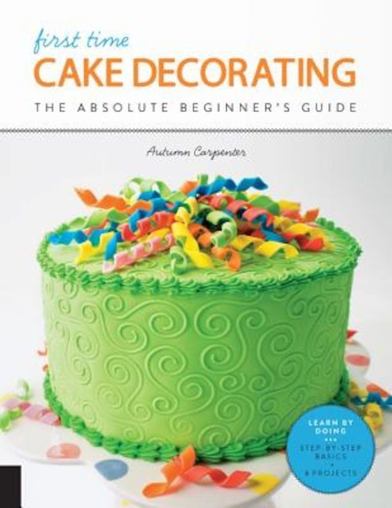 First Time Cake Decorating: The Absolute Beginner's Guide - Learn by Doing * Step-By-Step Basics + Projects, Paperback fotografia produsului